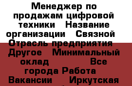 Менеджер по продажам цифровой техники › Название организации ­ Связной › Отрасль предприятия ­ Другое › Минимальный оклад ­ 26 000 - Все города Работа » Вакансии   . Иркутская обл.